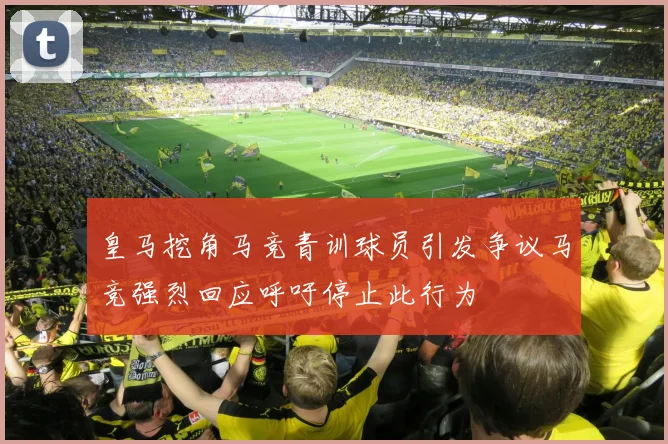 皇马挖角马竞青训球员引发争议马竞强烈回应呼吁停止此行为