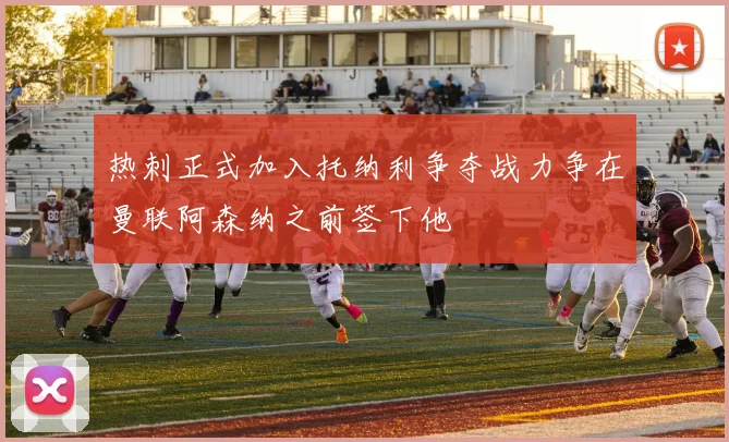 热刺正式加入托纳利争夺战力争在曼联阿森纳之前签下他