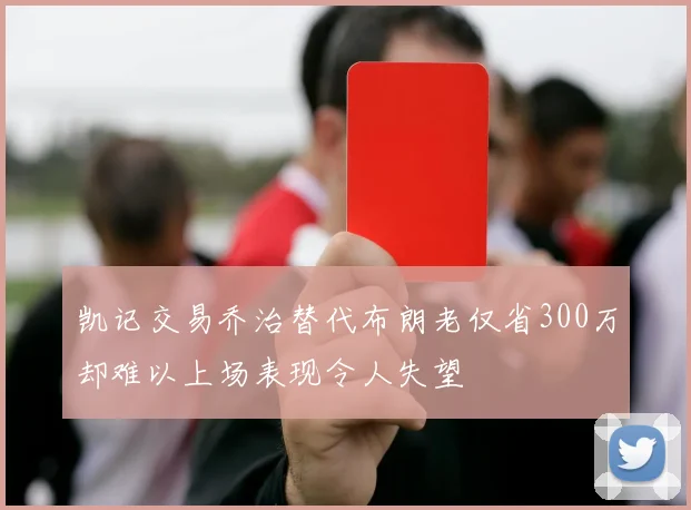凯记交易乔治替代布朗老仅省300万却难以上场表现令人失望