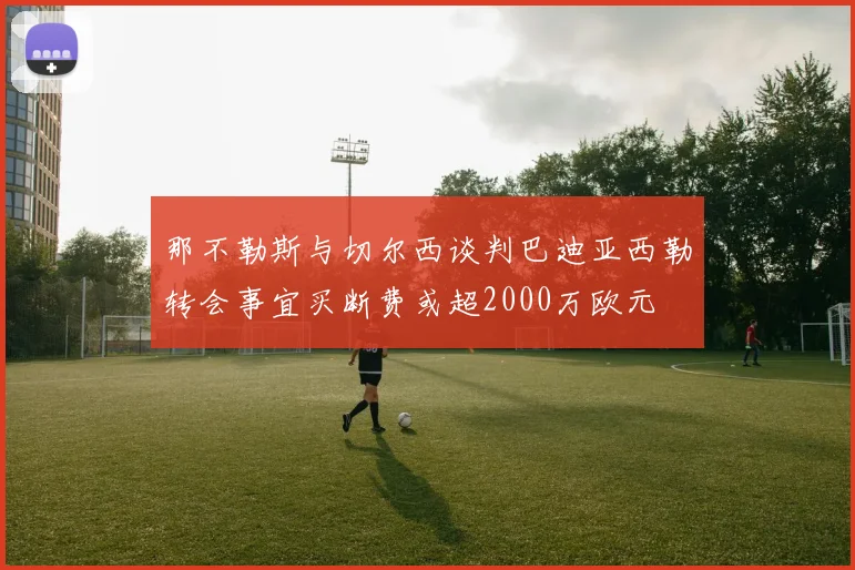 那不勒斯与切尔西谈判巴迪亚西勒转会事宜买断费或超2000万欧元