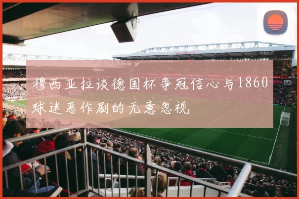 穆西亚拉谈德国杯争冠信心与1860球迷恶作剧的无意忽视