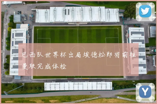 巴西队世界杯出局埃德松即将前往曼联完成体检