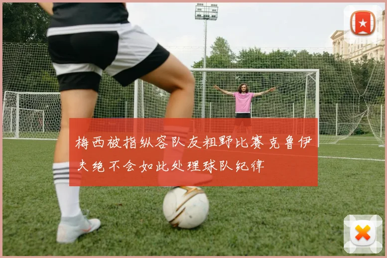 梅西被指纵容队友粗野比赛克鲁伊夫绝不会如此处理球队纪律