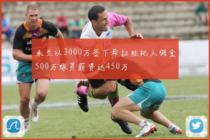 米兰以3000万签下希拉经纪人佣金500万球员薪资达450万