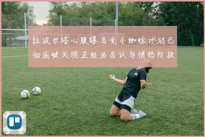 拉波尔塔心腹曝马竞小蜘蛛计划已彻底破灭现正经历否认与愤怒阶段