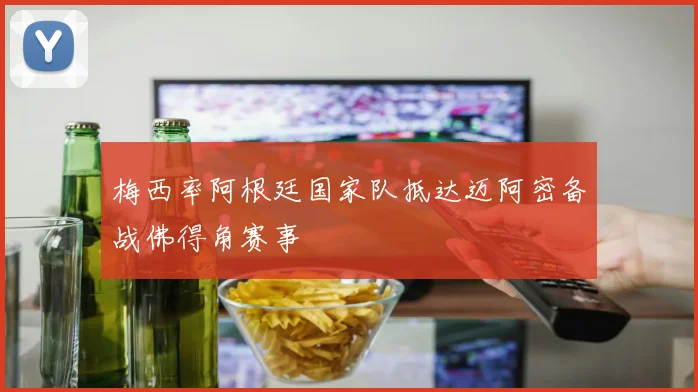 梅西率阿根廷国家队抵达迈阿密备战佛得角赛事
