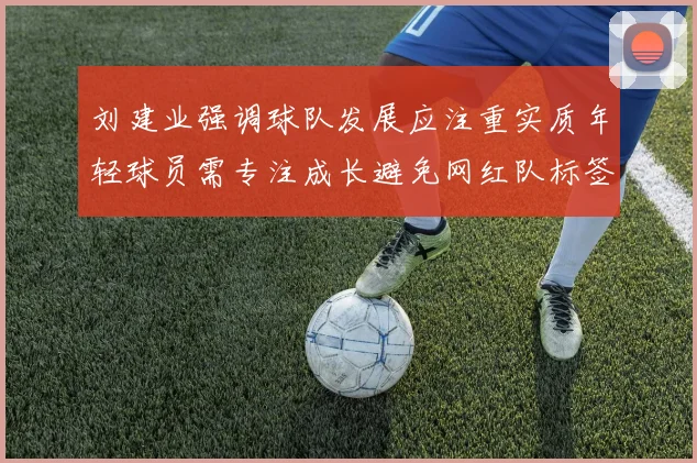 刘建业强调球队发展应注重实质年轻球员需专注成长避免网红队标签