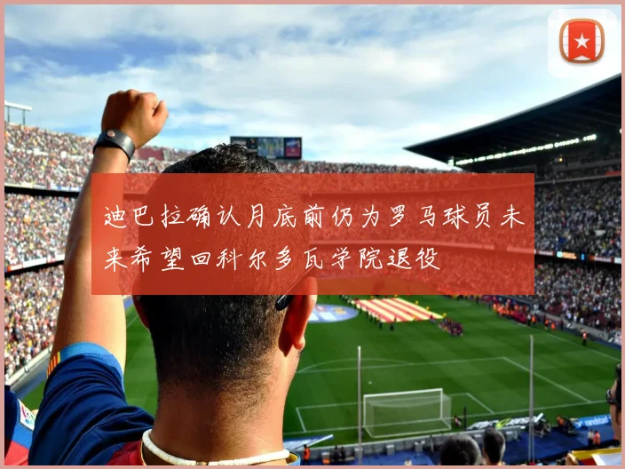 迪巴拉确认月底前仍为罗马球员未来希望回科尔多瓦学院退役
