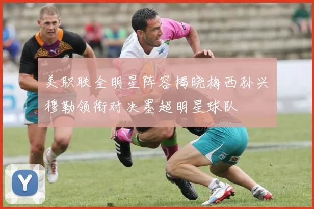 美职联全明星阵容揭晓梅西孙兴慜穆勒领衔对决墨超明星球队