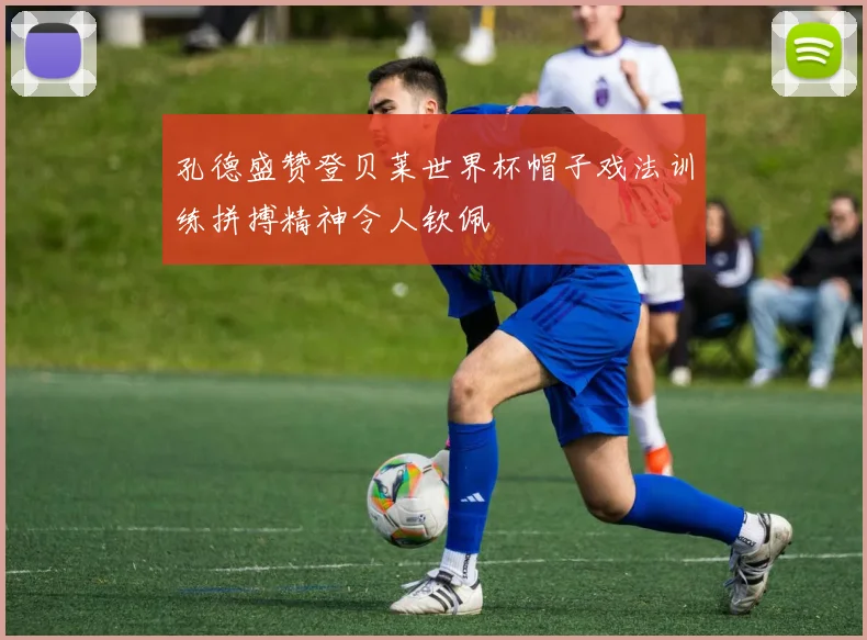 孔德盛赞登贝莱世界杯帽子戏法训练拼搏精神令人钦佩