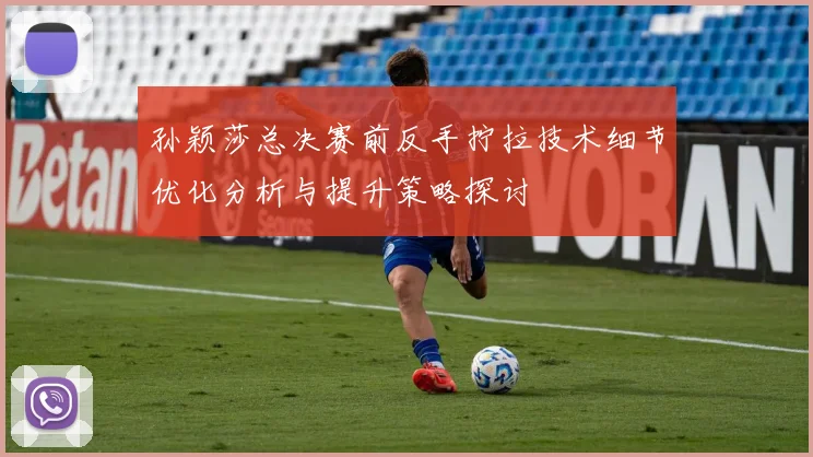 孙颖莎总决赛前反手拧拉技术细节优化分析与提升策略探讨