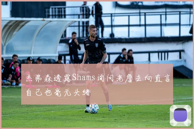 杰弗森透露Shams询问老詹去向直言自己也毫无头绪