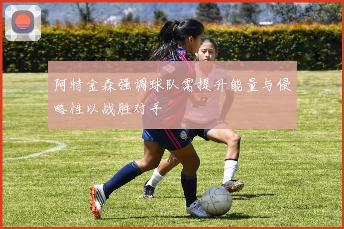阿特金森强调球队需提升能量与侵略性以战胜对手