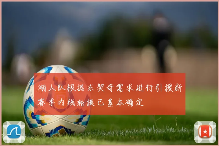 湖人队根据东契奇需求进行引援新赛季内线轮换已基本确定