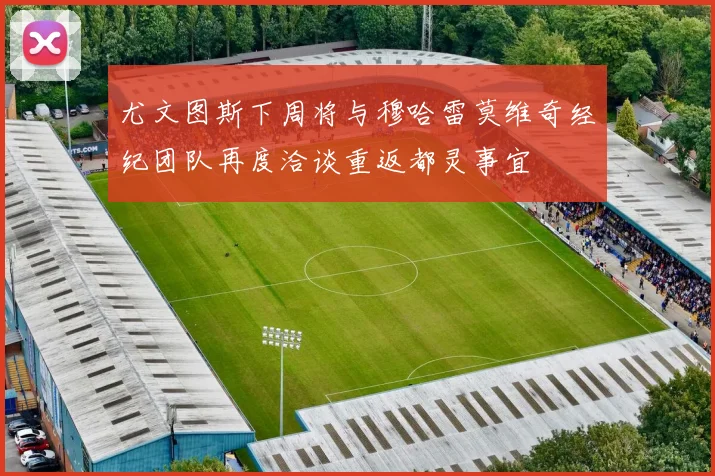尤文图斯下周将与穆哈雷莫维奇经纪团队再度洽谈重返都灵事宜