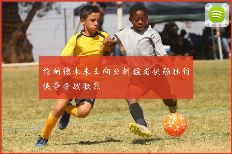 伦纳德未来去向分析猛龙快船独行侠争夺战激烈