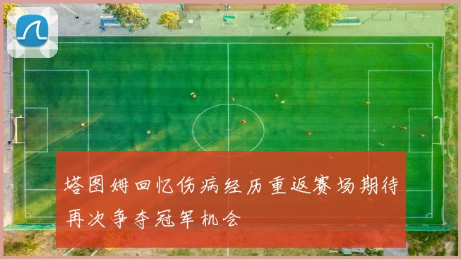 塔图姆回忆伤病经历重返赛场期待再次争夺冠军机会