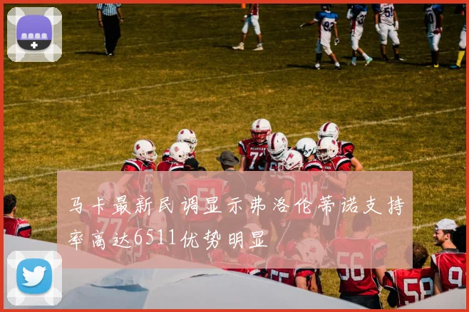 马卡最新民调显示弗洛伦蒂诺支持率高达6511优势明显