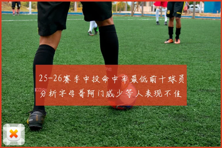 25-26赛季中投命中率最低前十球员分析字母哥阿门威少等人表现不佳