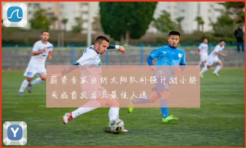 薪资专家分析太阳队补强计划小桥或成首发后卫最佳人选